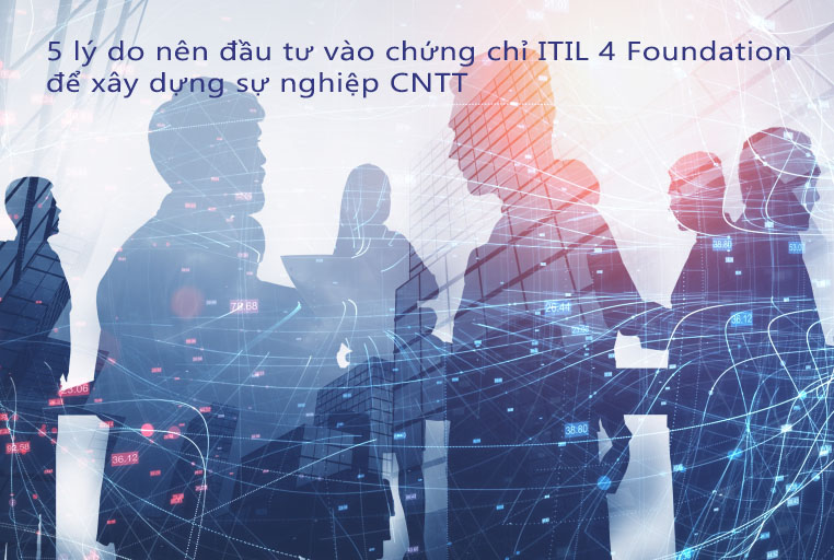 5 lý do nên đầu tư vào chứng chỉ ITIL 4 Foundation để xây dựng sự nghiệp CNTT